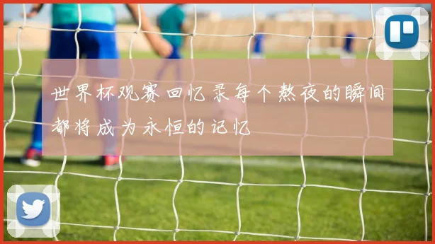 世界杯观赛回忆录每个熬夜的瞬间都将成为永恒的记忆