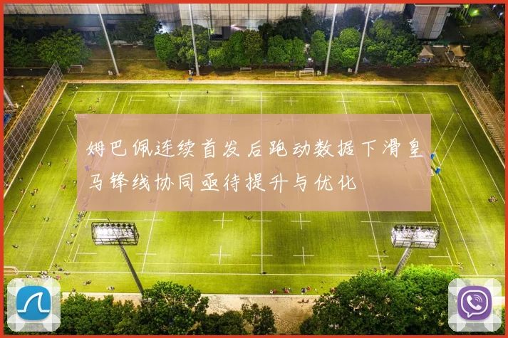 姆巴佩连续首发后跑动数据下滑皇马锋线协同亟待提升与优化
