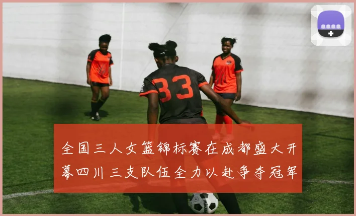 全国三人女篮锦标赛在成都盛大开幕四川三支队伍全力以赴争夺冠军