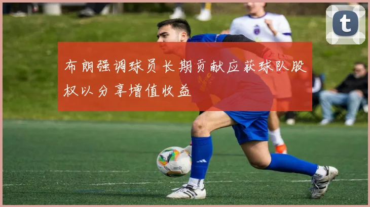 布朗强调球员长期贡献应获球队股权以分享增值收益