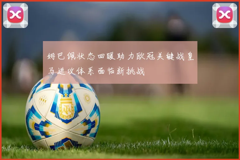 姆巴佩状态回暖助力欧冠关键战皇马进攻体系面临新挑战