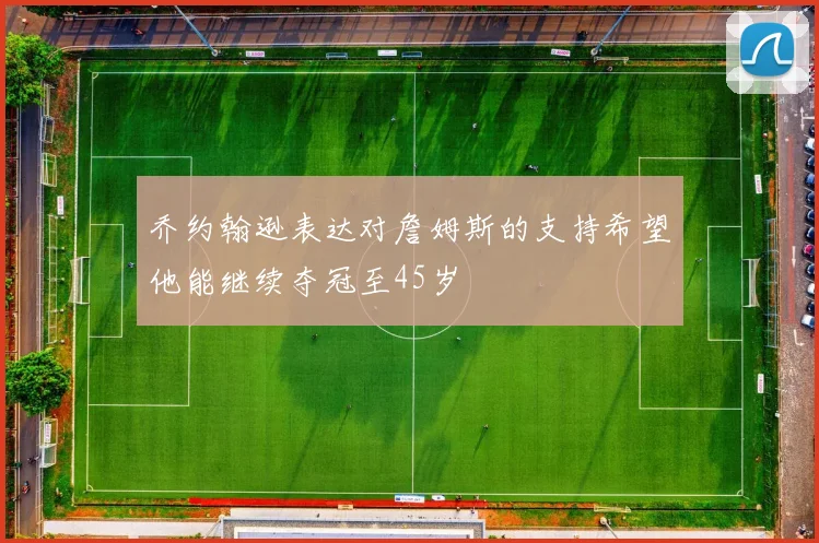 乔约翰逊表达对詹姆斯的支持希望他能继续夺冠至45岁