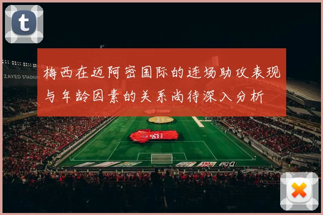 梅西在迈阿密国际的连场助攻表现与年龄因素的关系尚待深入分析