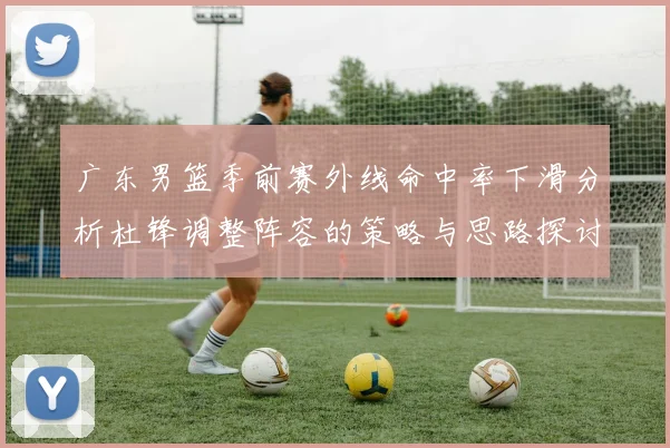 广东男篮季前赛外线命中率下滑分析杜锋调整阵容的策略与思路探讨
