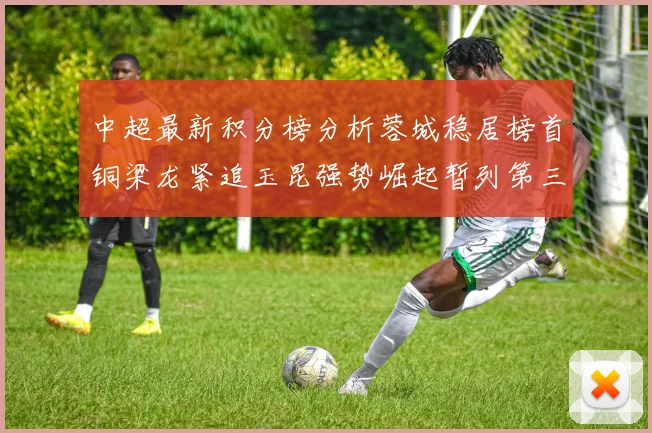 中超最新积分榜分析蓉城稳居榜首铜梁龙紧追玉昆强势崛起暂列第三