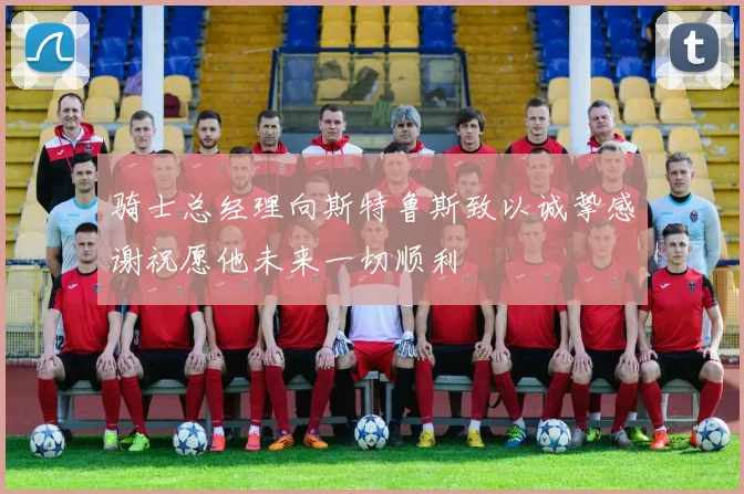 骑士总经理向斯特鲁斯致以诚挚感谢祝愿他未来一切顺利