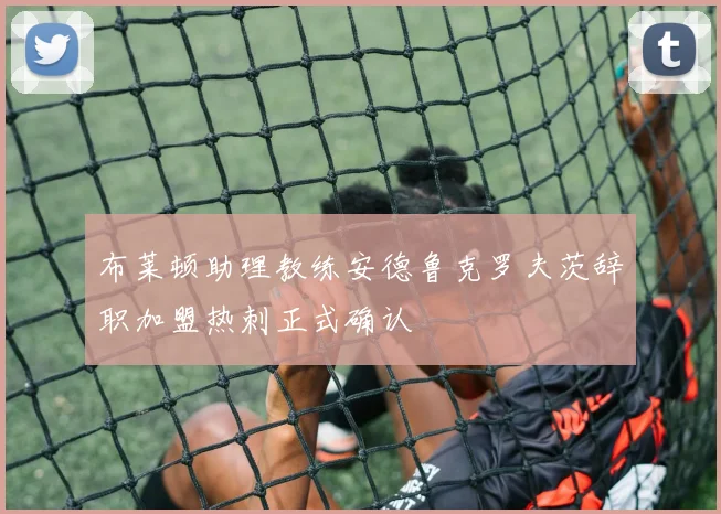 布莱顿助理教练安德鲁克罗夫茨辞职加盟热刺正式确认