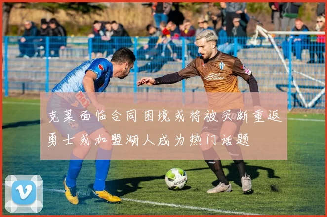 克莱面临合同困境或将被买断重返勇士或加盟湖人成为热门话题