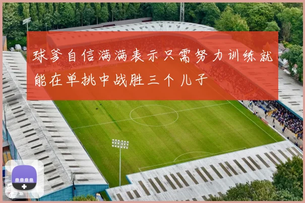 球爹自信满满表示只需努力训练就能在单挑中战胜三个儿子