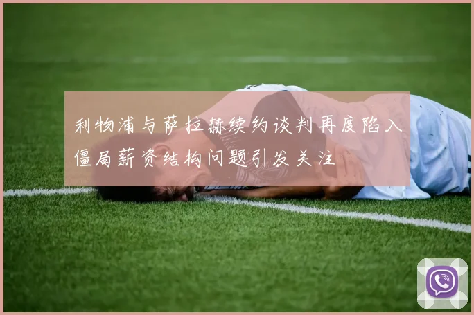 利物浦与萨拉赫续约谈判再度陷入僵局薪资结构问题引发关注