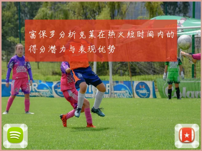 富保罗分析克莱在热火短时间内的得分潜力与表现优势
